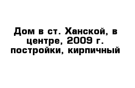 Дом в ст. Ханской, в центре, 2009 г. постройки, кирпичный